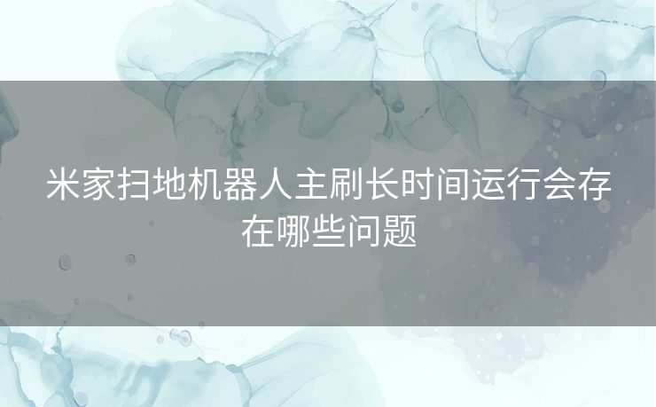 米家扫地机器人主刷长时间运行会存在哪些问题 米家扫地机器人主刷长时间运行会存在哪些问题