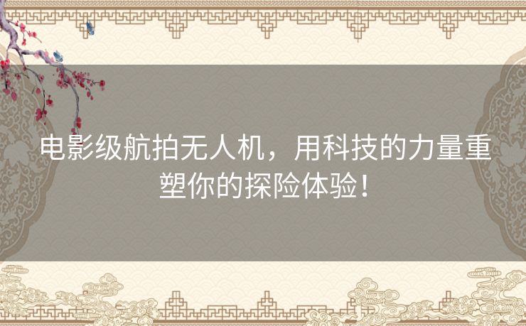 电影级航拍无人机,用科技的力量重塑你的探险体验! 电影级航拍无人机,用科技的力量重塑你的探险体验!