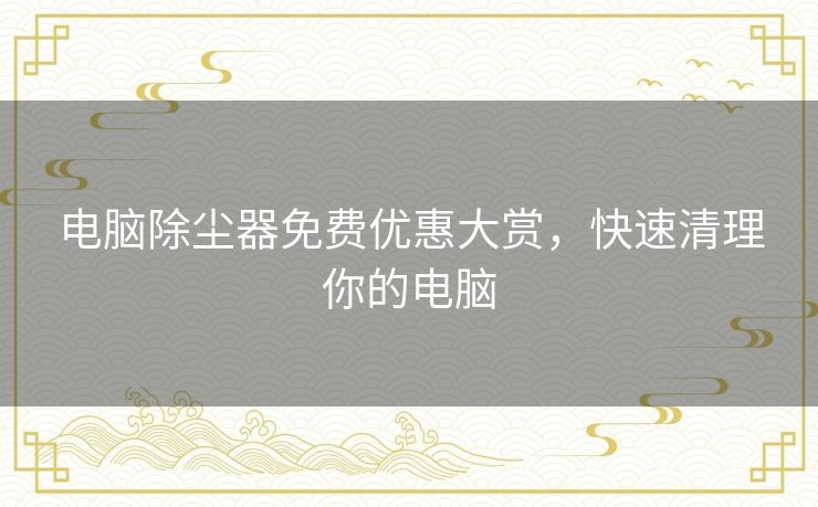 电脑除尘器免费优惠大赏,快速清理你的电脑 电脑除尘器免费优惠大赏,快速清理你的电脑