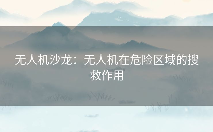 无人机沙龙:无人机在危险区域的搜救作用 无人机沙龙:无人机在危险区域的搜救作用