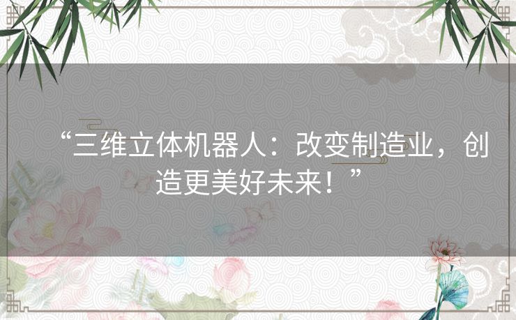 “三维立体机器人:改变制造业,创造更美好未来!” “三维立体机器人:改变制造业,创造更美好未来!”