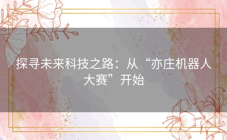 探寻未来科技之路:从“亦庄机器人大赛”开始 探寻未来科技之路:从“亦庄机器人大赛”开始