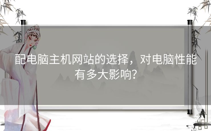 配电脑主机网站的选择,对电脑性能有多大影响? 配电脑主机网站的选择,对电脑性能有多大影响?