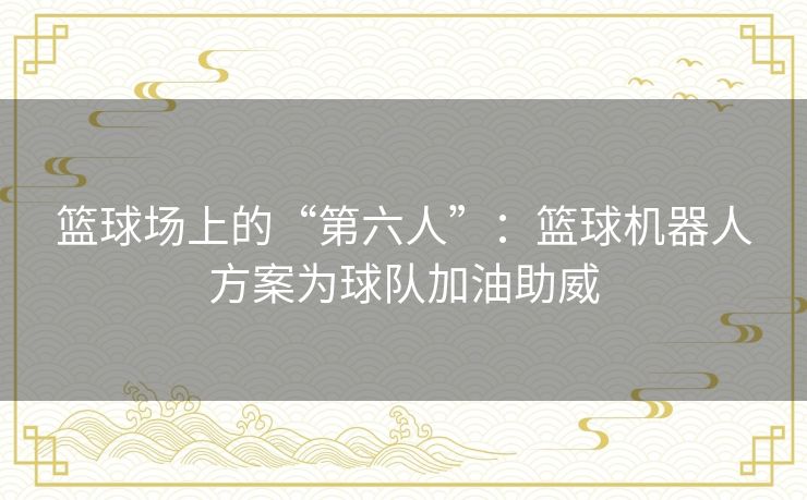 篮球场上的“第六人”:篮球机器人方案为球队加油助威 篮球场上的“第六人”:篮球机器人方案为球队加油助威