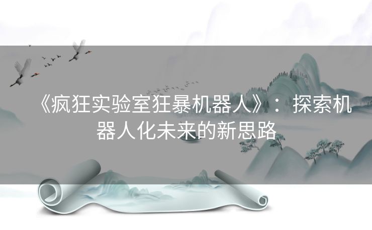 《疯狂实验室狂暴机器人》:探索机器人化未来的新思路 《疯狂实验室狂暴机器人》:探索机器人化未来的新思路