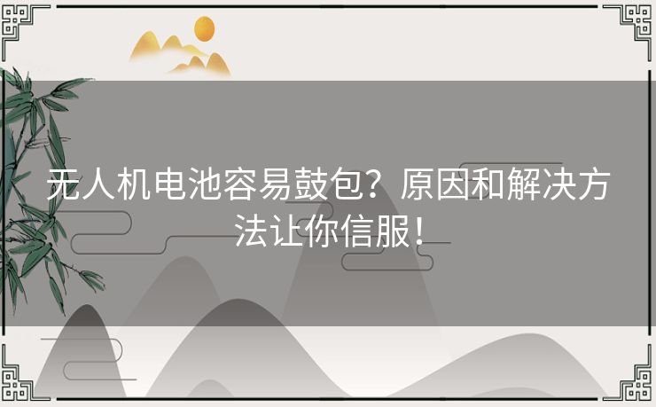 无人机电池容易鼓包?原因和解决方法让你信服! 无人机电池容易鼓包?原因和解决方法让你信服!
