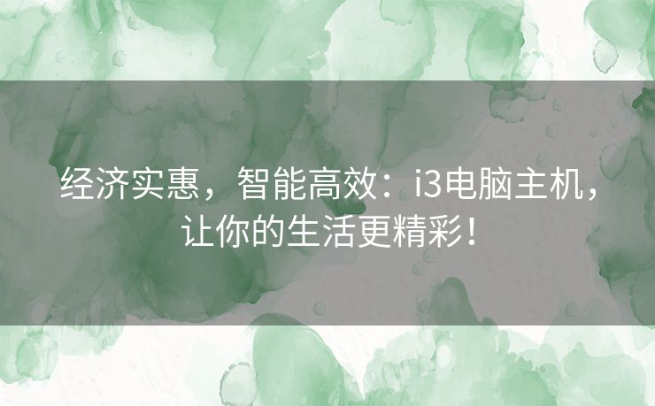 经济实惠，智能高效：i3电脑主机，让你的生活更精彩！