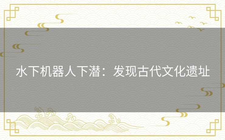 水下机器人下潜：发现古代文化遗址