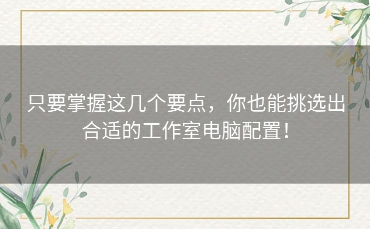 只要掌握这几个要点,你也能挑选出合适的工作室电脑配置! 只要掌握这几个要点,你也能挑选出合适的工作室电脑配置!