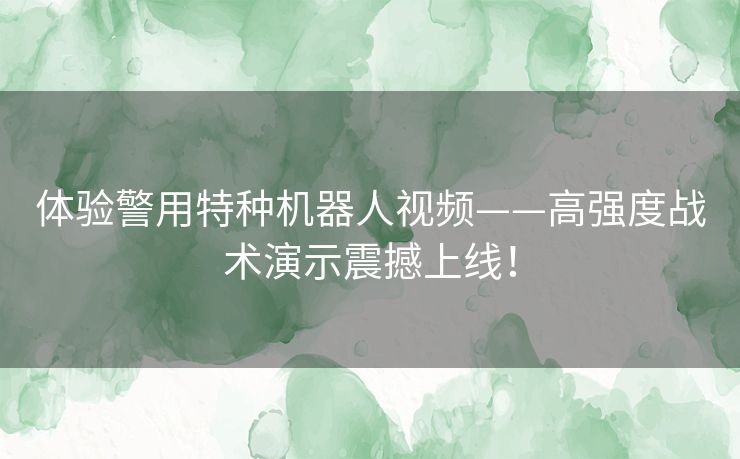 体验警用特种机器人视频——高强度战术演示震撼上线! 体验警用特种机器人视频——高强度战术演示震撼上线!