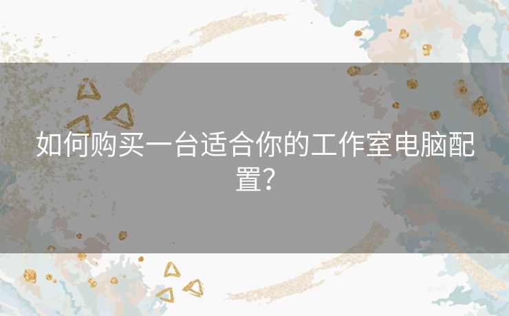 如何购买一台适合你的工作室电脑配置? 如何购买一台适合你的工作室电脑配置?