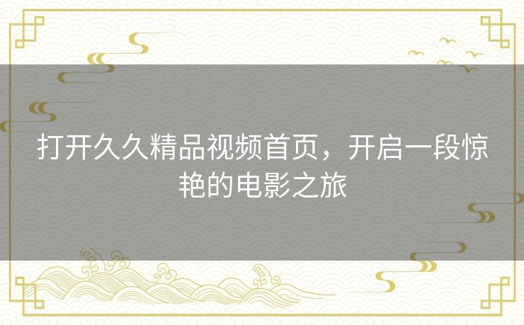 打开久久精品视频首页，开启一段惊艳的电影之旅