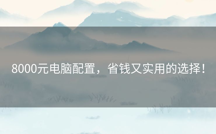 8000元电脑配置,省钱又实用的选择! 8000元电脑配置,省钱又实用的选择!