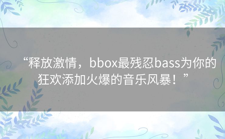 “释放激情,bbox最残忍bass为你的狂欢添加火爆的音乐风暴!” “释放激情,bbox最残忍bass为你的狂欢添加火爆的音乐风暴!”