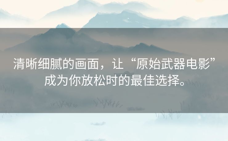 清晰细腻的画面，让“原始武器电影”成为你放松时的最佳选择。