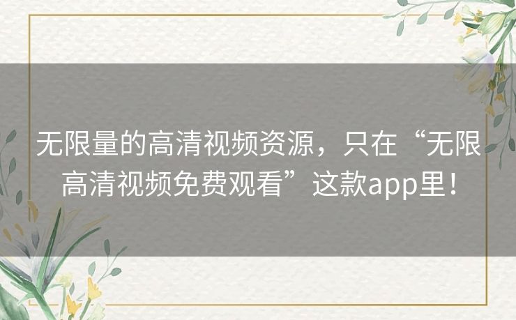 无限量的高清视频资源,只在“无限高清视频免费观看”这款app里! 无限量的高清视频资源,只在“无限高清视频免费观看”这款app里!