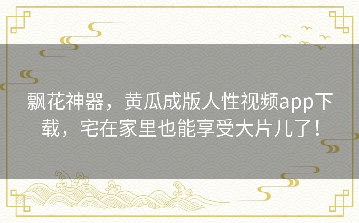 飘花神器,黄瓜成版人性视频app下载,宅在家里也能享受大片儿了! 飘花神器,黄瓜成版人性视频app下载,宅在家里也能享受大片儿了!