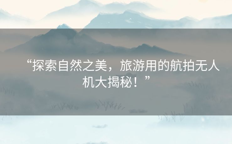 “探索自然之美,旅游用的航拍无人机大揭秘!” “探索自然之美,旅游用的航拍无人机大揭秘!”