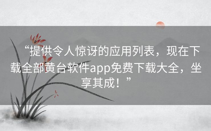 “提供令人惊讶的应用列表，现在下载全部黄台软件app免费下载大全，坐享其成！”