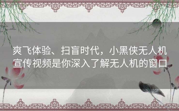 爽飞体验、扫盲时代,小黑侠无人机宣传视频是你深入了解无人机的窗口 爽飞体验、扫盲时代,小黑侠无人机宣传视频是你深入了解无人机的窗口