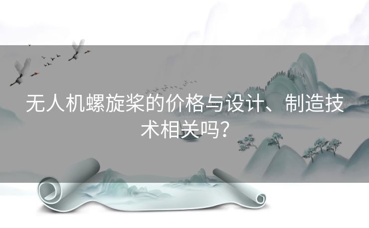 无人机螺旋桨的价格与设计、制造技术相关吗? 无人机螺旋桨的价格与设计、制造技术相关吗?