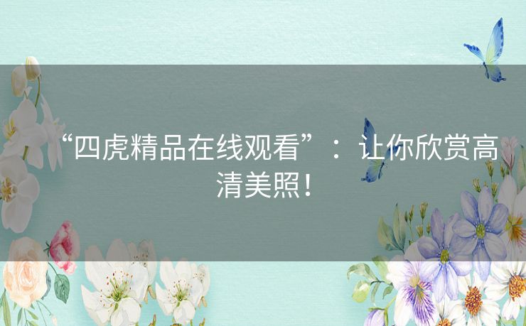 “四虎精品在线观看”:让你欣赏高清美照! “四虎精品在线观看”:让你欣赏高清美照!