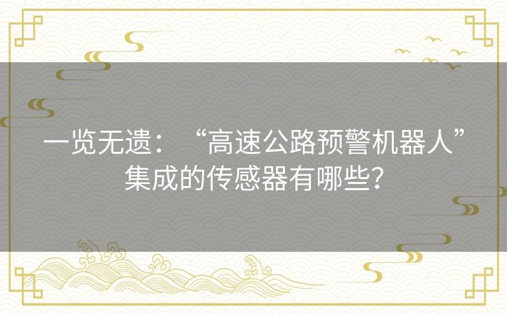 一览无遗:“高速公路预警机器人”集成的传感器有哪些? 一览无遗:“高速公路预警机器人”集成的传感器有哪些?