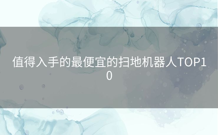 值得入手的最便宜的扫地机器人TOP10 值得入手的最便宜的扫地机器人TOP10