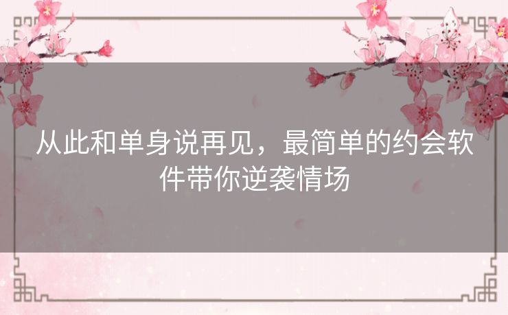 从此和单身说再见，最简单的约会软件带你逆袭情场