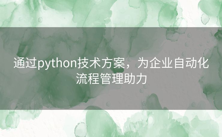 通过python技术方案,为企业自动化流程管理助力 通过python技术方案,为企业自动化流程管理助力