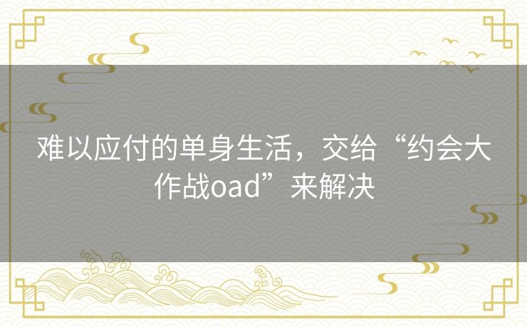 难以应付的单身生活,交给“约会大作战oad”来解决 难以应付的单身生活,交给“约会大作战oad”来解决