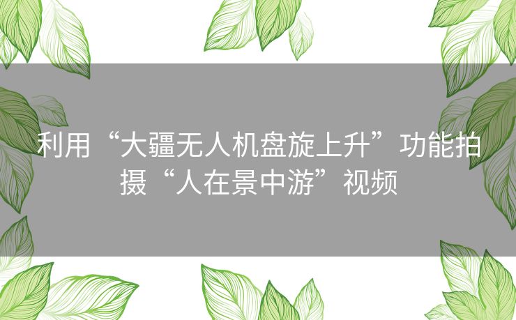 利用“大疆无人机盘旋上升”功能拍摄“人在景中游”视频