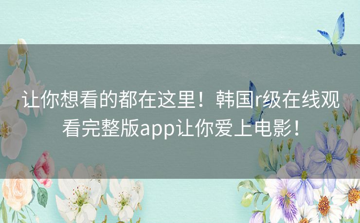 让你想看的都在这里!韩国r级在线观看完整版app让你爱上电影! 让你想看的都在这里!韩国r级在线观看完整版app让你爱上电影!