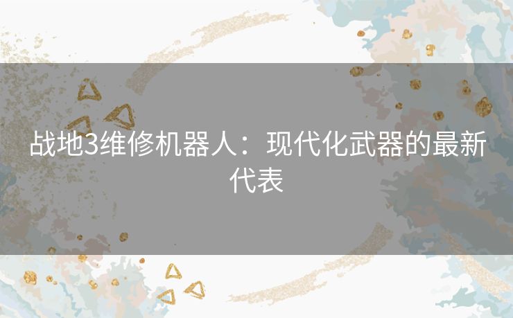 战地3维修机器人:现代化武器的最新代表 战地3维修机器人:现代化武器的最新代表