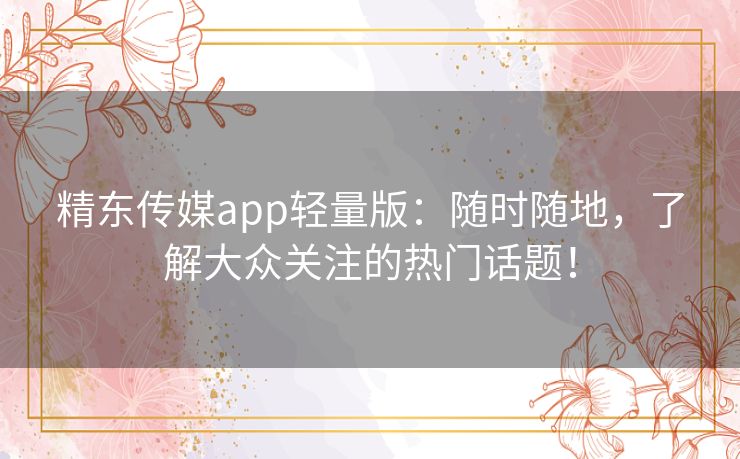 精东传媒app轻量版:随时随地,了解大众关注的热门话题! 精东传媒app轻量版:随时随地,了解大众关注的热门话题!