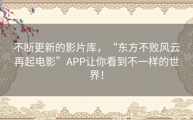 不断更新的影片库,“东方不败风云再起电影”APP让你看到不一样的世界! 不断更新的影片库,“东方不败风云再起电影”APP让你看到不一样的世界!