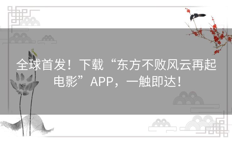 全球首发!下载“东方不败风云再起电影”APP,一触即达! 全球首发!下载“东方不败风云再起电影”APP,一触即达!