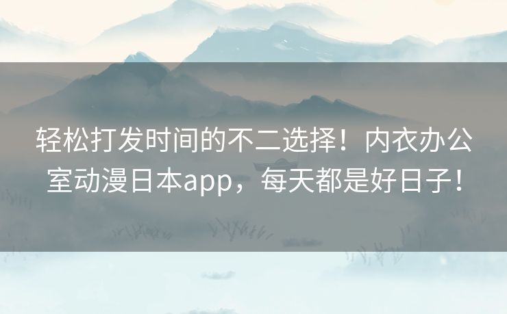 轻松打发时间的不二选择!内衣办公室动漫日本app,每天都是好日子! 轻松打发时间的不二选择!内衣办公室动漫日本app,每天都是好日子!