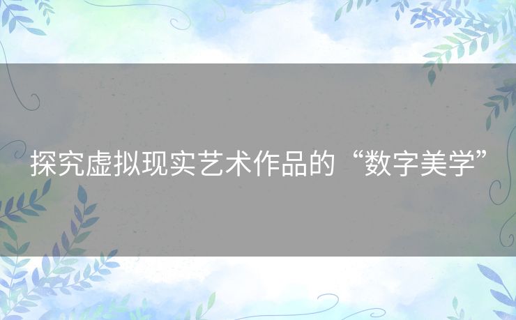 探究虚拟现实艺术作品的“数字美学” 探究虚拟现实艺术作品的“数字美学”