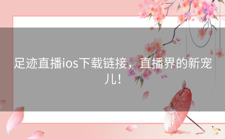 足迹直播ios下载链接,直播界的新宠儿! 足迹直播ios下载链接,直播界的新宠儿!