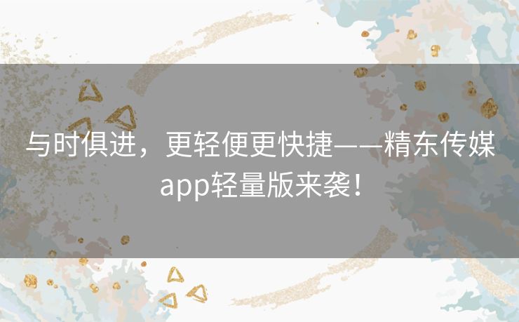 与时俱进，更轻便更快捷——精东传媒app轻量版来袭！