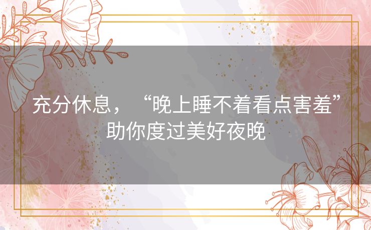 充分休息,“晚上睡不着看点害羞”助你度过美好夜晚 充分休息,“晚上睡不着看点害羞”助你度过美好夜晚