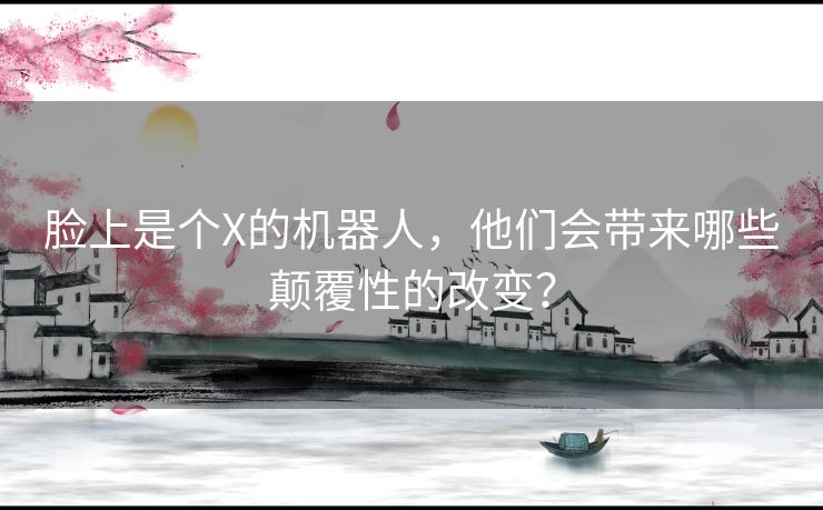 脸上是个X的机器人,他们会带来哪些颠覆性的改变? 脸上是个X的机器人,他们会带来哪些颠覆性的改变?