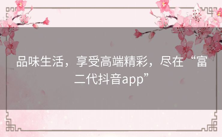 品味生活，享受高端精彩，尽在“富二代抖音app”