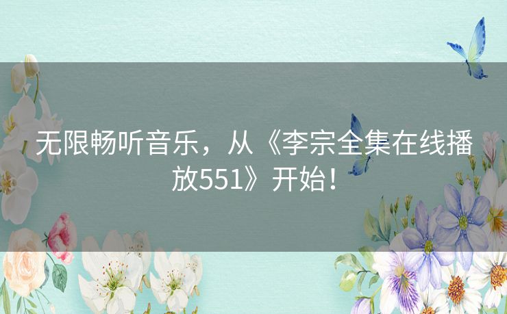 无限畅听音乐,从《李宗全集在线播放551》开始! 无限畅听音乐,从《李宗全集在线播放551》开始!