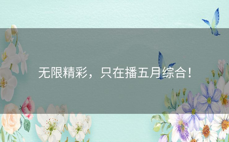无限精彩,只在播五月综合! 无限精彩,只在播五月综合!
