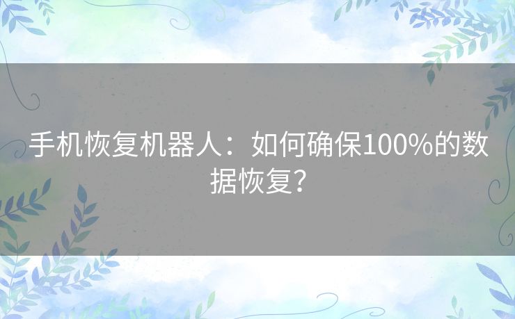 手机恢复机器人:如何确保100%的数据恢复? 手机恢复机器人:如何确保100%的数据恢复?