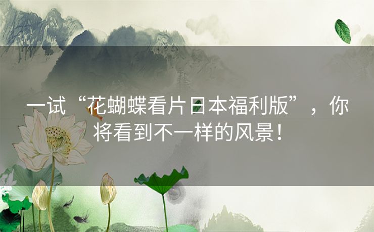 一试“花蝴蝶看片日本福利版”，你将看到不一样的风景！