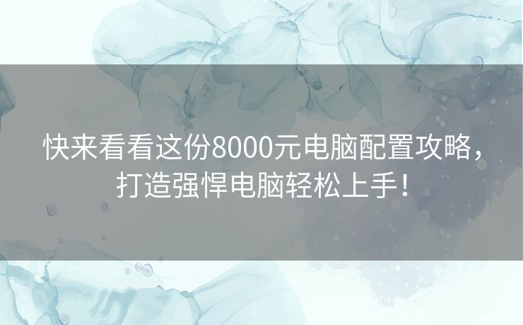 快来看看这份8000元电脑配置攻略,打造强悍电脑轻松上手! 快来看看这份8000元电脑配置攻略,打造强悍电脑轻松上手!