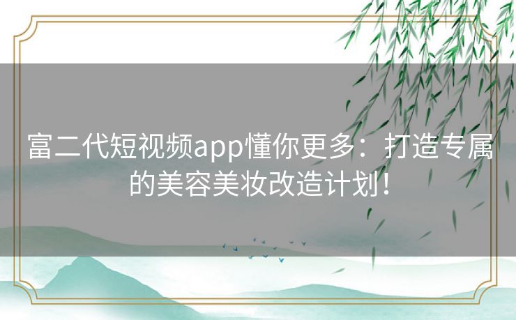 富二代短视频app懂你更多：打造专属的美容美妆改造计划！
